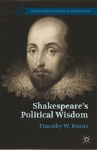 T Burns, T. Burns, Timothy Burns, Timothy W. Burns - Shakespeare''s Political Wisdom