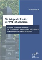 Hans-Jörg Jährig - Die Kriegerdenkmäler 1870/71 in Südhessen: Stumme Zeugen des Einsatzes der Großherzoglich Hessischen (25.) Division im Krieg gegen Frankreich 1870/71