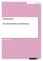 Christian Fischer - Die Industrialisierung Südkoreas