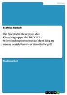 Beatrice Bartsch - Die Nietzsche-Rezeption der Künstlergruppe die BRÜCKE - Selbstfindungsprozesse auf dem Weg zu einem neu definierten Künstlerbegriff