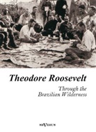 Theodore Roosevelt - Through the Brazilian Wilderness