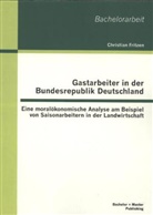 Christian Fritzen - Gastarbeiter in der Bundesrepublik Deutschland: Eine moralökonomische Analyse am Beispiel von Saisonarbeitern in der Landwirtschaft