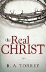 R A Torrey, R. A. Torrey, Reuben A. Torrey - The Real Christ