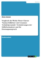 Anna Jansen - Vergleich der Werke Pieter Claeszs 'Vanitas-Stillleben' mit Cézannes 'Schädelpyramide'. Veränderungen der Stilllebenmalerei und ihr Deutungsanspruch