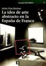 Julián Díaz Sánchez - La idea de arte abstracto en la España de Franco