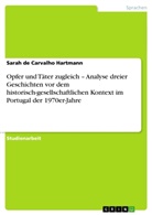 Sarah de Carvalho Hartmann - Opfer und Täter zugleich - Analyse dreier Geschichten vor dem historisch-gesellschaftlichen Kontext im Portugal der 1970er-Jahre