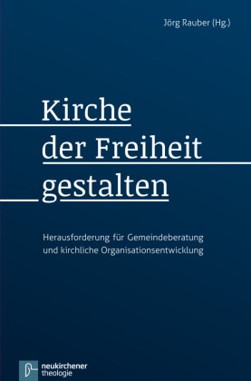 Jörg Herausgegeben von Rauber, Jör Rauber, Jörg Rauber - Kirche der Freiheit gestalten - Herausforderung für Gemeindeberatung und kirchliche Organisationsentwicklung