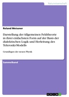 Roland Meissner - Darstellung der Allgemeinen Feldtheorie in ihrer einfachsten Form auf der Basis der dialektischen Logik und Herleitung des Teleronki-Modells