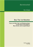 Marc Schlegel - Das Tier im Künstler: Tiere als Alter Ego und Religionsfigur in der Kunst Franz Marcs, Max Ernsts und Joseph Beuys'