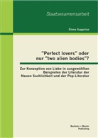 Elena Supprian - "Perfect lovers" oder nur "two alien bodies"? Zur Konzeption von Liebe in ausgewählten Beispielen der Literatur der Neuen Sachlichkeit und der Pop-Literatur