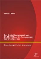 Stephan P Rieker, Stephan P. Rieker - Das Ermächtigungsgesetz vom 24.03.1933 und die Konsequenzen des Grundgesetzes: Eine verfassungshistorische Untersuchung
