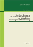 Marc Hoffmann - Napoleon Bonaparte als literarisches Spiegelbild von Sehnsüchten, Erwartungen und Verteufelung