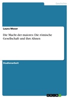 Laura Moser - Die Macht der maiores: Die römische Gesellschaft und ihre Ahnen