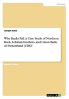 Joseph Katie - Why Banks Fail: A Case Study of Northern Rock, Lehman brothers, and Union Bank of Switzerland (UBS)?