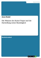 Anne Riedel - Die Münzen des Kaiser Trajan und die Darstellung seiner Bautätigkeit
