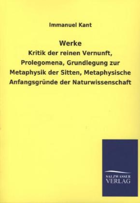 Immanuel Kant - Werke - Kritik der reinen Vernunft, Prolegomena, Grundlegung zur Metaphysik der Sitten, Metaphysische Anfangsgründe der Naturwissenschaft