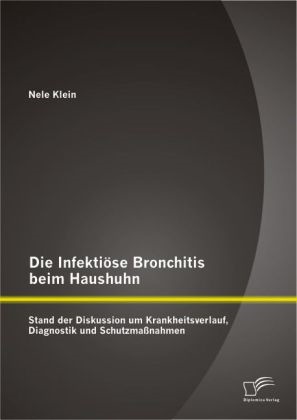 Nele Klein - Die Infektiöse Bronchitis beim Haushuhn - Stand der Diskussion um Krankheitsverlauf, Diagnostik und Schutzmaßnahmen