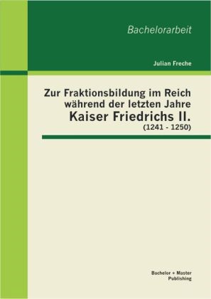Julian Freche - Zur Fraktionsbildung im Reich während der letzten Jahre Kaiser Friedrichs II. (1241 - 1250)