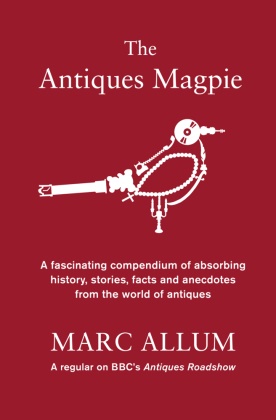 Marc Allum - The Antiques Magpie - A Fascinating Compendium of Absorbing History, Stories, Facts