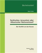 Anna Fuchs - Serbisches Jerusalem oder Albanischer Nationalstaat? Der Konflikt um den Kosovo