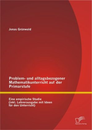 Jonas Grünwald - Problem- und alltagsbezogener Mathematikunterricht auf der Primarstufe - Eine empirische Studie (inkl. Lehrerausgabe mit Ideen für den Unterricht)