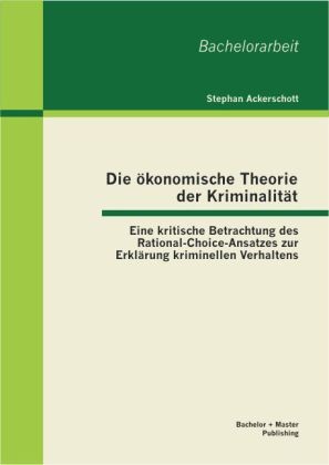 Stephan Ackerschott - Die ökonomische Theorie der Kriminalität: Eine kritische Betrachtung des Rational-Choice-Ansatzes zur Erklärung kriminellen Verhaltens