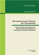 Stephan Ackerschott - Die ökonomische Theorie der Kriminalität: Eine kritische Betrachtung des Rational-Choice-Ansatzes zur Erklärung kriminellen Verhaltens