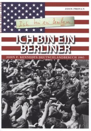 Provan John, John Provan - Ich bin ein Berliner John F. Kennedys Deutschlandbesuch 1963