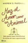 Andrew G. Marshall - Haz el amor como un animal : seis pasos para transformar la rutina en sexo apasionado
