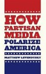 Matthew Levendusky - How Partisan Media Polarize America