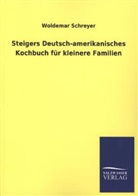 Woldemar Schreyer - Steigers Deutsch-amerikanisches Kochbuch für kleinere Familien