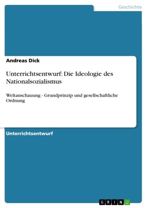 Andreas Dick - Unterrichtsentwurf: Die Ideologie des Nationalsozialismus Weltanschauung - Grundprinzip und gesellschaftliche Ordnung