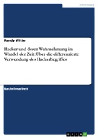 Randy Witte - Hacker und deren Wahrnehmung im Wandel der Zeit: Über die differenzierte Verwendung des Hackerbegriffes