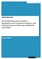 Isabel Speranza - Die Medienökonomie zwischen deskriptiven und normativen Analyse- und Zielinteressen der Ökonomie, Publizistik und Politik