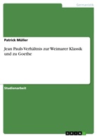 Patrick Müller - Jean Pauls Verhältnis zur Weimarer Klassik und zu Goethe