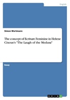 Simon Wortmann - The concept of Ecriture Feminine in Helene Cixous's "The Laugh of the Medusa"