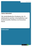 Janina Vahrenholt - Die niederländischen Exulanten des 16. Jahrhunderts und ihre wirtschaftlichen und konfessionellen Einflüsse im Deutschen Reich