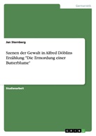 Jan Sternberg - Szenen der Gewalt in Alfred Döblins Erzählung "Die Ermordung einer Butterblume"