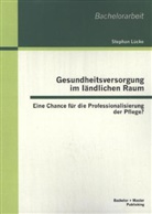 Stephan Lücke - Gesundheitsversorgung im ländlichen Raum: Eine Chance für die Professionalisierung der Pflege?