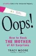 Tracy Moore - Oops! How to Rock the Mother of All Surprises A Positive Guide to Your Unexpected Pregnancy