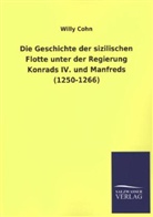 Willy Cohn - Die Geschichte der sizilischen Flotte unter der Regierung Konrads IV. und Manfreds (1250-1266)
