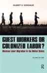 Gilbert Gonzalez, Gilbert G. Gonzalez, Gonzalez Gilbert G. - Guest Workers or Colonized Labor?