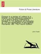 John Foster - Essays in a series of Letters to a Friend, on the following subjects: I. On a man's writing memoirs to himself. II. On decision of character. III. On the application of the epithet Romantic. etc. The Fourth Edition