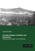 Caecilie Seler - Auf alten Wegen in Mexiko und Guatemala