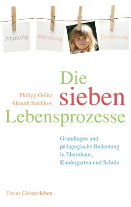 Philip Gelitz, Philipp Gelitz, Almuth Strehlow - Die sieben Lebensprozesse Grundlagen und pädagogische Bedeutung in Elternhaus, Kindergarten und Schule. Atmung, Wärmung, Ernährung