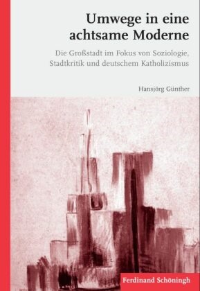 Hansjörg Günther, Hans-Jörg Günther - Umwege in eine achtsame Moderne - Die Großstadt im Fokus von Soziologie, Stadtkritik und deutschem Katholizismus