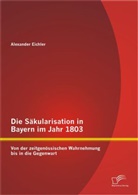 Alexander Eichler - Die Säkularisation in Bayern im Jahr 1803: Von der zeitgenössischen Wahrnehmung bis in die Gegenwart