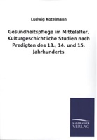 Ludwig Kotelmann - Gesundheitspflege im Mittelalter. Kulturgeschichtliche Studien nach Predigten des 13., 14. und 15. Jahrhunderts