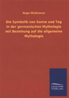 Hugo Wislicenus - Die Symbolik von Sonne und Tag in der germanischen Mythologie mit Beziehung auf die allgemeine Mythologie