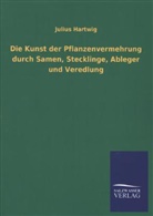 Julius Hartwig - Die Kunst der Pflanzenvermehrung durch Samen, Stecklinge, Ableger und Veredlung